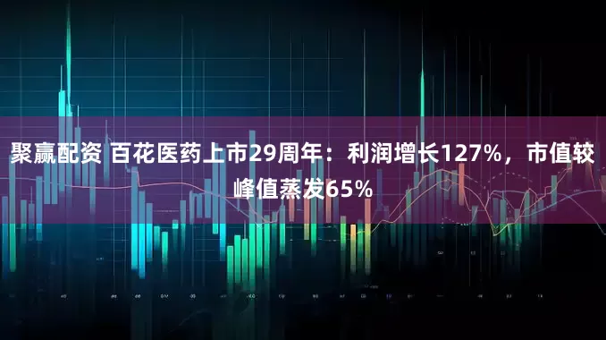聚赢配资 百花医药上市29周年：利润增长127%，市值较峰值蒸发65%