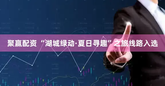 聚赢配资 “湖城绿动·夏日寻趣”之旅线路入选