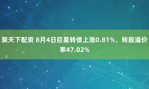 聚天下配资 8月4日巨星转债上涨0.81%，转股溢价率47.02%