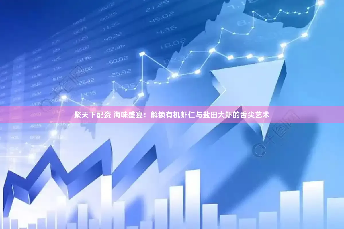 聚天下配资 海味盛宴：解锁有机虾仁与盐田大虾的舌尖艺术