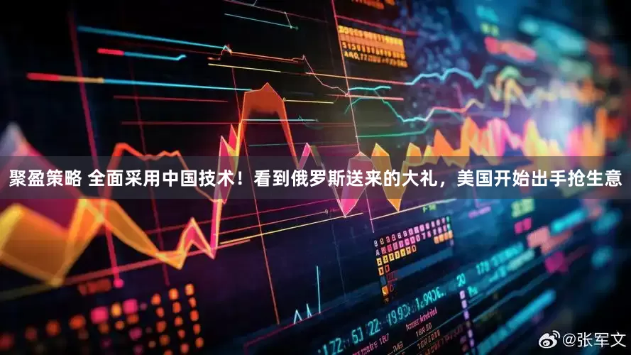 聚盈策略 全面采用中国技术！看到俄罗斯送来的大礼，美国开始出手抢生意