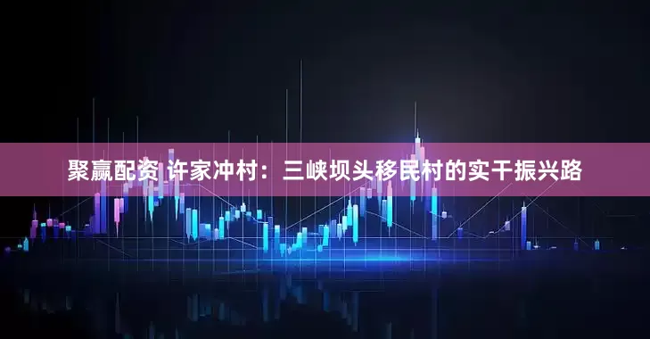 聚赢配资 许家冲村：三峡坝头移民村的实干振兴路
