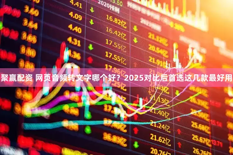 聚赢配资 网页音频转文字哪个好？2025对比后首选这几款最好用