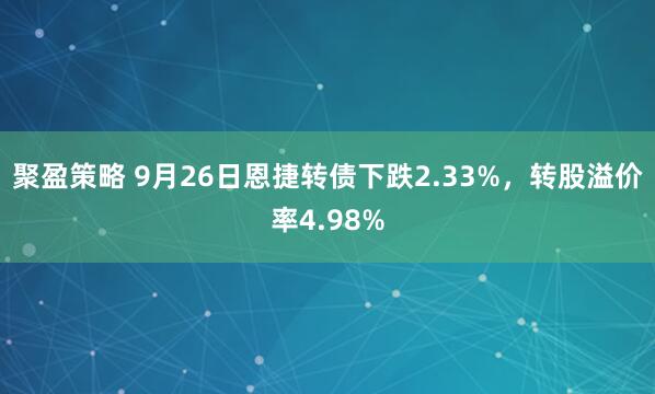 聚盈策略 9月26日恩捷转债下跌2.33%，转股溢价率4.98%
