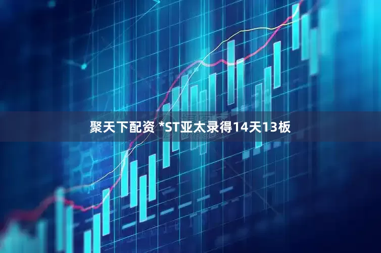 聚天下配资 *ST亚太录得14天13板