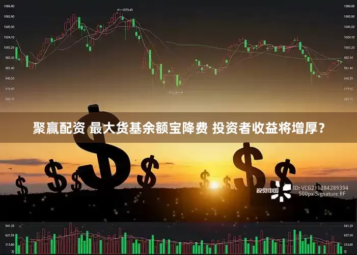 聚赢配资 最大货基余额宝降费 投资者收益将增厚？