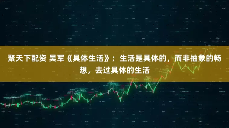 聚天下配资 吴军《具体生活》：生活是具体的，而非抽象的畅想，去过具体的生活