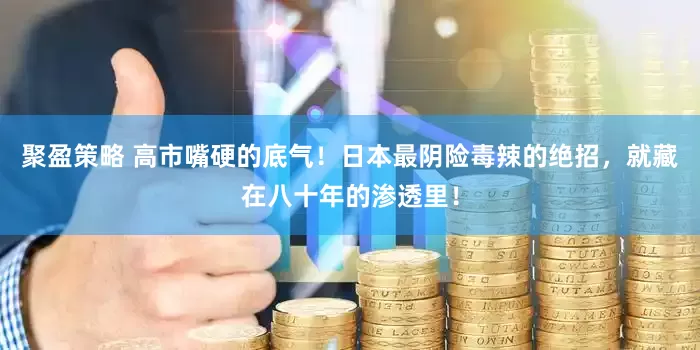 聚盈策略 高市嘴硬的底气！日本最阴险毒辣的绝招，就藏在八十年的渗透里！