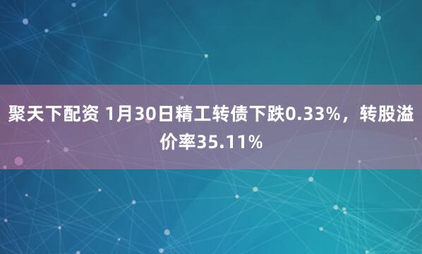 聚天下配资 1月30日精工转债下跌0.33%，转股溢价率35.11%