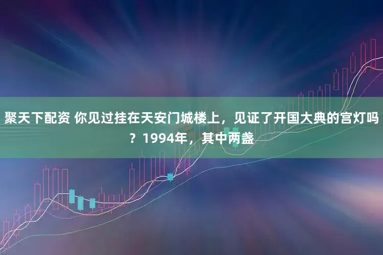 聚天下配资 你见过挂在天安门城楼上，见证了开国大典的宫灯吗？1994年，其中两盏