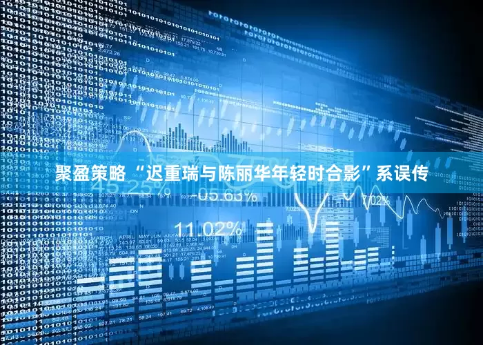 聚盈策略 “迟重瑞与陈丽华年轻时合影”系误传