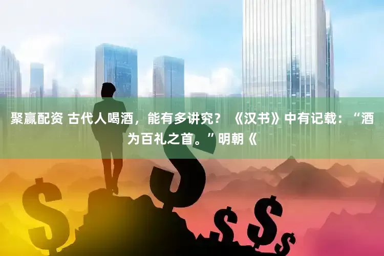 聚赢配资 古代人喝酒，能有多讲究？ 《汉书》中有记载：“酒为百礼之首。”明朝《