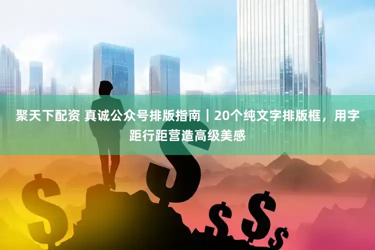 聚天下配资 真诚公众号排版指南｜20个纯文字排版框，用字距行距营造高级美感