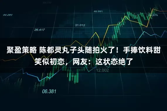 聚盈策略 陈都灵丸子头随拍火了！手捧饮料甜笑似初恋，网友：这状态绝了